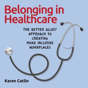 Belonging in Healthcare: The Better Allies Approach to Creating More Inclusive Workplaces, Karen Catlin