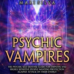 Psychic Vampires: The Psychic Self-Defense Guide for Empaths and Highly Sensitive People Wanting Protection against Attacks on Their Energy, Mari Silva