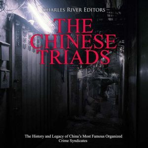 Chinese Triads, The: The History and Legacy of China's Most Famous Organized Crime Syndicates, Charles River Editors