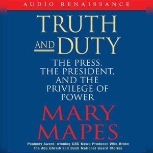 Truth and Duty: The Press, the President, and the Privilege of Power, Mary Mapes