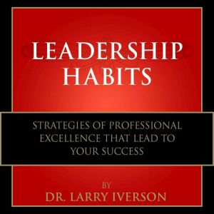 Leadership Habits: Strategies of Professional Excellence That Lead to Your Success, Dr. Larry Iverson