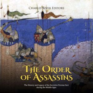 The Order of Assassins: The History and Legacy of the Secretive Persian Sect during the Middle Ages, Charles River Editors