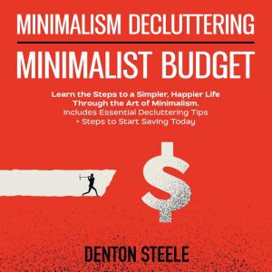 Minimalism Decluttering + Minimalist Budget 2-in-1: Learn the Steps to a Simpler, Happier Life Through the Art of Minimalism. Includes Essential Decluttering Tips + Steps to Start Saving Today, DENTON STEELE