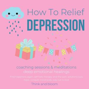 How To Relief Depression - Coaching sessions & Meditations: deep emotional healings, Find happiness again, self help therapy, end the pain, solutions cure hope, conquer mind body, way out to love, Think and Bloom