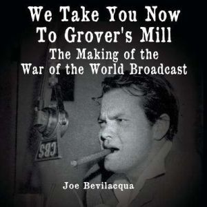We Take You Now to Grover's Mill: The Making of the War of the Worlds Broadcast, Joe Bevilacqua