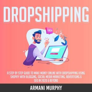 Dropshipping: A Step by Step Guide to Make Money Online With Dropshipping Using Shopify With Blogging, Social Media Marketing, Advertising & SEO in 2020 & Beyond, Armani Murphy