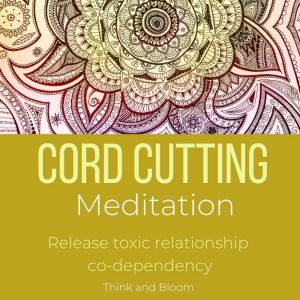 Cord Cutting Meditation - release toxic relationship co-dependency: energetic independence, unhealthy attachments, own your energy, powerful assertiveness, spiritual parasites, psychic attack, Think and Bloom