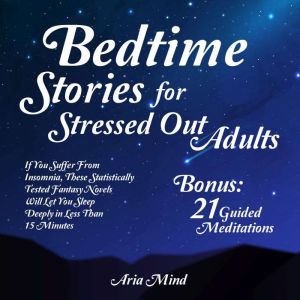 Bedtime Stories For Stressed Out Adults: If You Suffer From Insomnia, These Statistically Tested Fantasy Novels Will Let You Sleep Deeply In Less Than 15 Minutes.  - Bonus: 21 Guided Mediations, Aria Mind