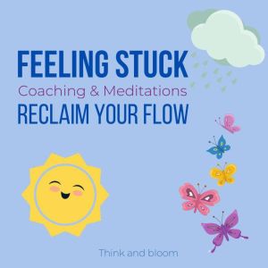 Feeling Stuck Coaching & Meditations - reclaim your flow: lost in direction, life challenges, overcome obstacles, moving forward, courage to take new steps, breakthrough emotional barriers, renewal, Think and Bloom