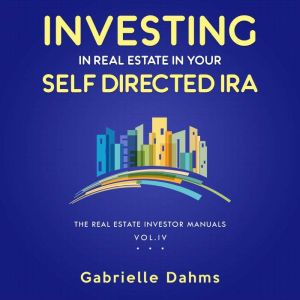 Investing in Real Estate in Your Self-Directed IRA: Secrets to Retiring Wealthy and Leaving a Legacy, Gabrielle Dahms