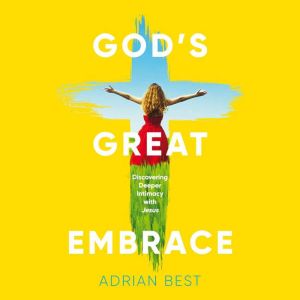 God's Great Embrace: Discovering Deeper Intimacy with Jesus, Adrian Best