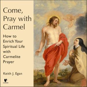 Come, Pray with Carmel: How to Enrich Your Spiritual Life with Carmelite Prayer, Keith J. Egan