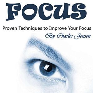 Focus: Proven Techniques to Improve Your Focus, Charles Jensen