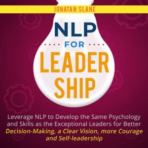 NLP for Leadership: Leverage NLP to Develop the Same Psychology and Skills as the Exceptional Leaders for Better Decision-making, a Clear Vision, More Courage and Self-Leadership, Jonatan Slane