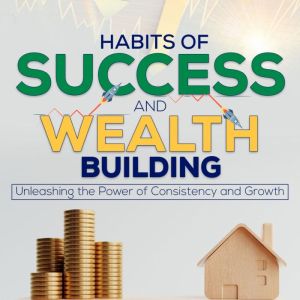 Habits of Success and Wealth Building: Unleashing the Power of Consistency and Growth, Aedrik Wylder