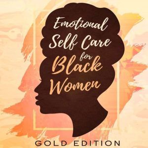 EMOTIONAL Self Care For Black WOMEN: CONFIDENCE & ASSERTIVENESS SKILLS FOR WOMEN Powerful Prompts to Manage EMOTIONS, Raise Your SELF-ESTEEM, Cultivate WELL-BEING, Quiet Your INNER CRITIC, and Achieve YOUR GOALS, GOLD EDITION