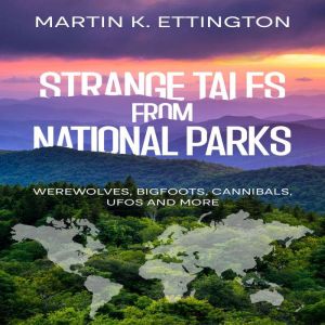 Strange Tales from National Parks: Werewolves, Bigfoots, Cannibals, UFOs and More, Martin K. Ettington