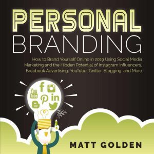 Personal Branding: How to Brand Yourself Online Using Social Media Marketing and the Hidden Potential of Instagram Influencers, Facebook Advertising, YouTube, Twitter, Blogging, and More, Matt Golden