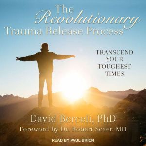 The Revolutionary Trauma Release Process: Transcend Your Toughest Times, PhD Berceli