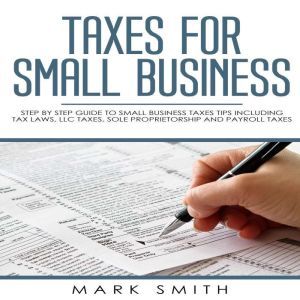 Taxes for Small Business: Step by Step Guide to Small Business Taxes Tips Including Tax Laws, LLC Taxes, Sole Proprietorship and Payroll Taxes, Mark Smith