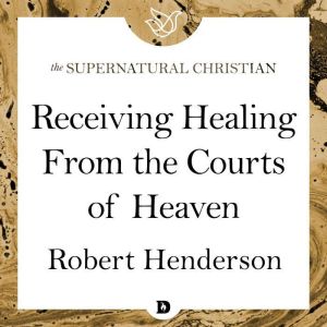 Receiving Healing From the Courts of Heaven: A Feature Teaching With Robert Henderson, Robert Henderson