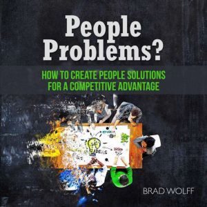 People Problems?: How to Create People Solutions for a Competitive Advantage, Brad Wolff