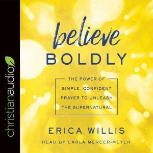 Believe Boldly: The Power of Simple, Confident Prayer to Unleash the Supernatural, Erica Willis