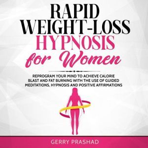 Rapid Weight-Loss Hypnosis for Women: Reprogram Your Mind to Achieve Calorie Blast and Fat Burning with The Use of Guided Meditations, Hypnosis and Positive Affirmations, Gerry Prashad