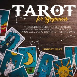 Tarot For Beginners: The Complete Guide To Tarot Spreads and Card Meanings. How to Read any Tarot Card Using Your Intuition in 7 days., Lindsay Silva