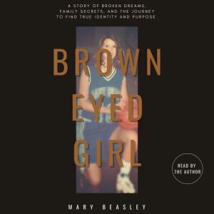 Brown Eyed Girl: A Story of Broken Dreams, Family Secrets, and the Journey to Find True Identity and Purpose, Mary Beasley