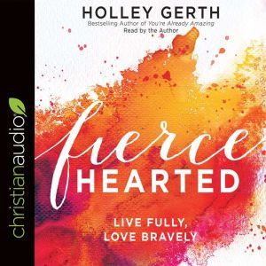 Fiercehearted: Live Fully, Love Bravely, Holley Gerth