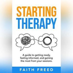 Starting Therapy: A Guide to Getting Ready, Feeling Informed, and Gaining the Most from Your Sessions, Faith Freed