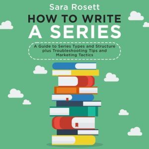 How to Write a Series: A Guide to Series Types and Structure plus Troubleshooting Tips and Marketing Tactics, Sara Rosett