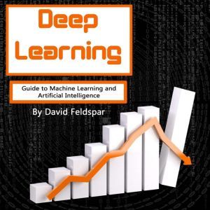 Deep Learning: Guide to Machine Learning and Artificial Intelligence, David Feldspar