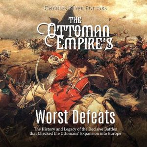 The Ottoman Empire's Worst Defeats: The History and Legacy of the Decisive Battles that Checked the Ottomans' Expansion into Europe, Charles River Editors