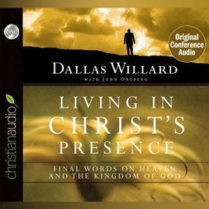 Living in Christ's Presence: Final Words on Heaven and the Kingdom of God, Dallas Willard