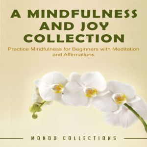 A Mindfulness and Joy Collection: Practice Mindfulness for Beginners with Meditation and Affirmations, Mondo Collections