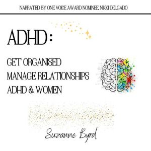 ADHD: Get Organised; Manage Relationships; ADHD & Women : How to get organised with ADHD; How to manage relationships with ADHD; The prevalence and presentation of ADHD in Women, Suzanne Byrd