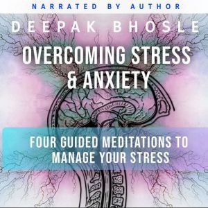 Overcoming Stress & Anxiety: Four Guided Meditations to Manage your Stress, Deepak Bhosle