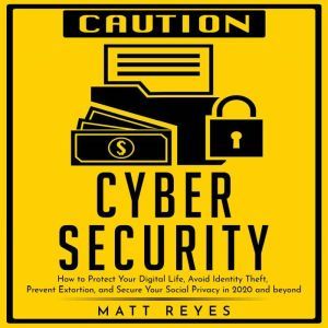 Cyber Security: How to Protect Your Digital Life, Avoid Identity Theft, Prevent Extortion, and Secure Your Social Privacy in 2020 and beyond, Matt Reyes