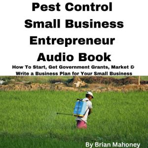 Pest Control Small Business Entrepreneur Audio Book: How To Start, Get Government Grants, Market & Write a Business Plan for Your Small Business, Brian Mahoney