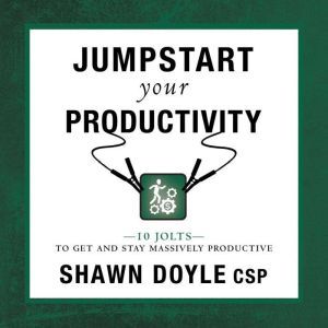 Jumpstart Your Productivity: 10 Jolts To Get And Stay Massively Productive, Shawn Doyle