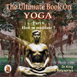 Part 6 of The Ultimate Book on Yoga: How to meditate ?, Dr. King