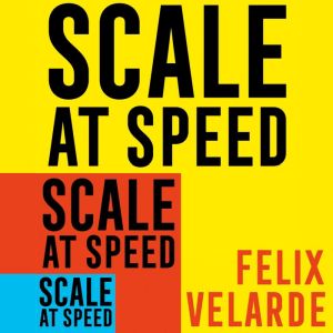 Scale at Speed: How to Triple the Size of Your Business and Build a Superstar Team, Felix Velarde
