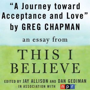 A Journey Toward Acceptance and Love: A This I Believe Essay, Greg Chapman