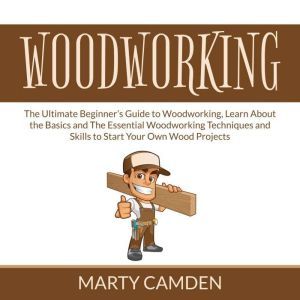 Woodworking: The Ultimate Beginners Guide to Woodworking, Learn About the Basics and The Essential Woodworking Techniques and Skills to Start Your Own Wood Projects, Marty Camden