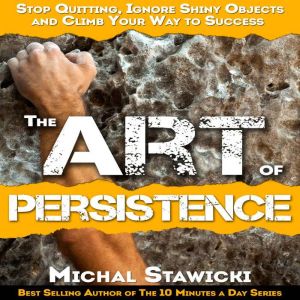 The Art of Persistence: Stop Quitting, Ignore Shiny Objects and Climb Your Way to Success, Michal Stawicki