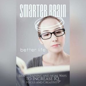 Smarter Brain Better Life - Boost Your Memory, Focus and Performance by Better Understanding Your Brain: Hack Your Brain and be Happier, More Productive, More Focussed and Smarter, Empowered Living