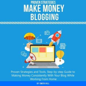 Make Money Blogging: Proven Strategies and Tools, Step-by-step Guide to Making Money Consistently With Your Blog While Working From Home, Owen Hill