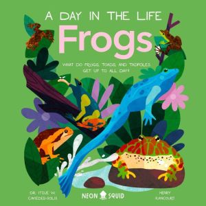 Frogs (A Day in the Life): What Do Frogs, Toads, and Tadpoles Get Up to All Day?, Dr Itzue W. Caviedes-Solis